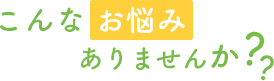 こんなお悩みありませんか？